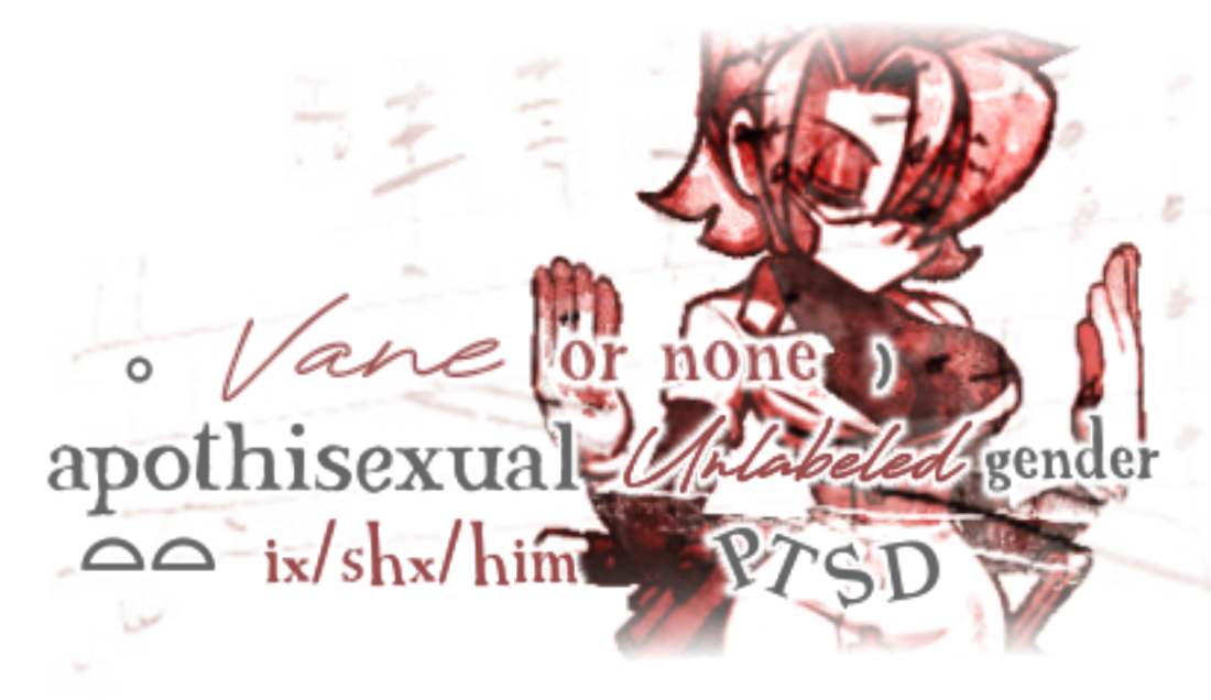 vane or none/nameless ,,,, apothisexual unlabeled gender ,,,, ix/shx/him ptsd also , im arabic/arab . AND A MINOR. thanks